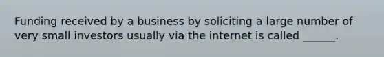 Funding received by a business by soliciting a large number of very small investors usually via the internet is called ______.