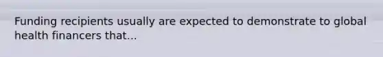 Funding recipients usually are expected to demonstrate to global health financers that...
