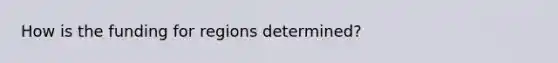 How is the funding for regions determined?