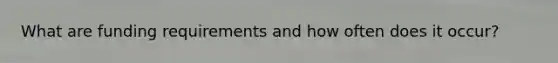 What are funding requirements and how often does it occur?