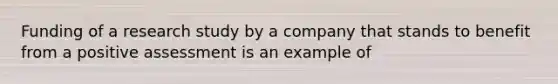 Funding of a research study by a company that stands to benefit from a positive assessment is an example of