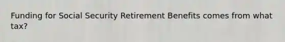 Funding for Social Security Retirement Benefits comes from what tax?