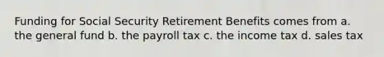 Funding for Social Security Retirement Benefits comes from a. the general fund b. the payroll tax c. the income tax d. sales tax