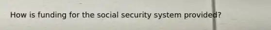 How is funding for the social security system provided?