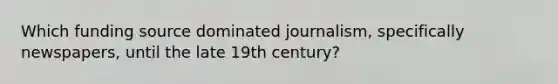 Which funding source dominated journalism, specifically newspapers, until the late 19th century?