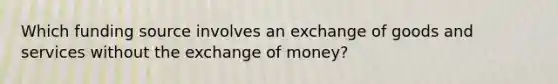 Which funding source involves an exchange of goods and services without the exchange of money?