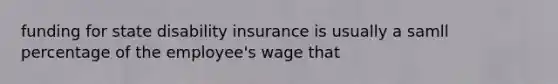 funding for state disability insurance is usually a samll percentage of the employee's wage that