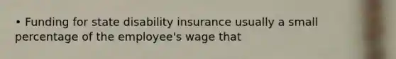 • Funding for state disability insurance usually a small percentage of the employee's wage that