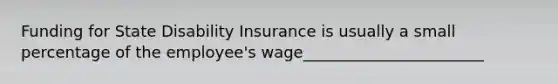 Funding for State Disability Insurance is usually a small percentage of the employee's wage_______________________