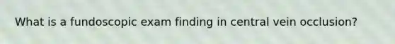 What is a fundoscopic exam finding in central vein occlusion?