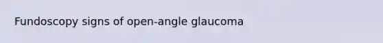 Fundoscopy signs of open-angle glaucoma