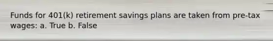 Funds for 401(k) retirement savings plans are taken from pre-tax wages: a. True b. False