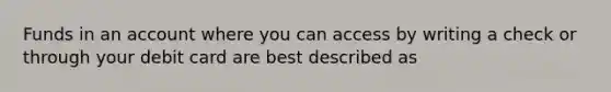 Funds in an account where you can access by writing a check or through your debit card are best described as