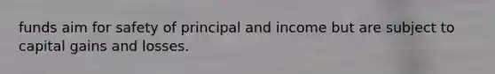 funds aim for safety of principal and income but are subject to capital gains and losses.