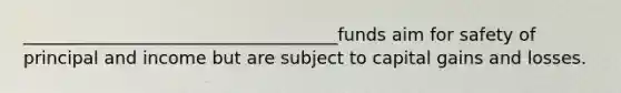 ____________________________________funds aim for safety of principal and income but are subject to capital gains and losses.