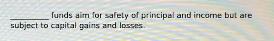 __________ funds aim for safety of principal and income but are subject to capital gains and losses.