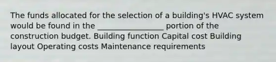 The funds allocated for the selection of a building's HVAC system would be found in the _________________ portion of the construction budget. Building function Capital cost Building layout Operating costs Maintenance requirements