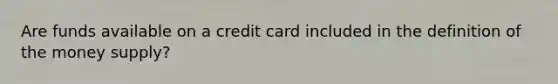 Are funds available on a credit card included in the definition of the money supply?