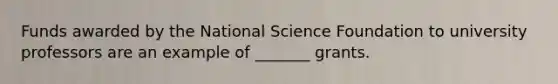 Funds awarded by the National Science Foundation to university professors are an example of _______ grants.