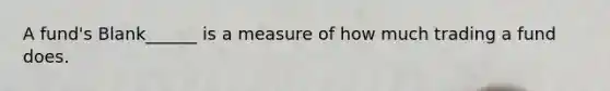 A fund's Blank______ is a measure of how much trading a fund does.