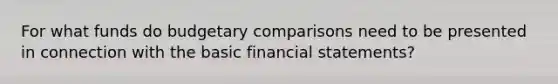 For what funds do budgetary comparisons need to be presented in connection with the basic <a href='https://www.questionai.com/knowledge/kFBJaQCz4b-financial-statements' class='anchor-knowledge'>financial statements</a>?