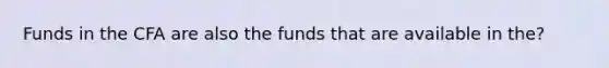 Funds in the CFA are also the funds that are available in the?