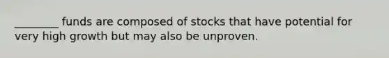 ________ funds are composed of stocks that have potential for very high growth but may also be unproven.