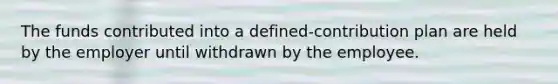 The funds contributed into a defined-contribution plan are held by the employer until withdrawn by the employee.