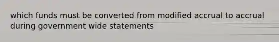 which funds must be converted from modified accrual to accrual during government wide statements