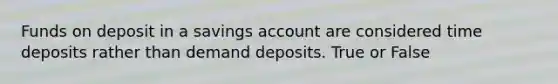 Funds on deposit in a savings account are considered time deposits rather than demand deposits. True or False