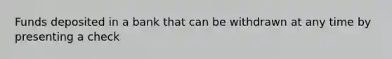 Funds deposited in a bank that can be withdrawn at any time by presenting a check