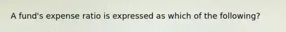 A fund's expense ratio is expressed as which of the following?