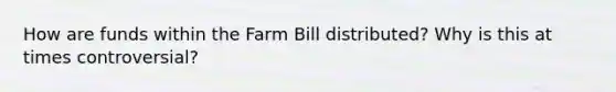 How are funds within the Farm Bill distributed? Why is this at times controversial?