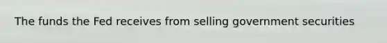 The funds the Fed receives from selling government securities