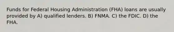 Funds for Federal Housing Administration (FHA) loans are usually provided by A) qualified lenders. B) FNMA. C) the FDIC. D) the FHA.