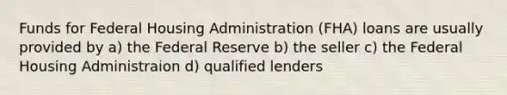 Funds for Federal Housing Administration (FHA) loans are usually provided by a) the Federal Reserve b) the seller c) the Federal Housing Administraion d) qualified lenders