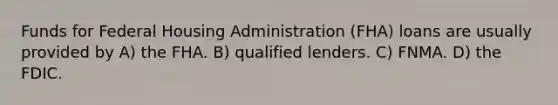 Funds for Federal Housing Administration (FHA) loans are usually provided by A) the FHA. B) qualified lenders. C) FNMA. D) the FDIC.