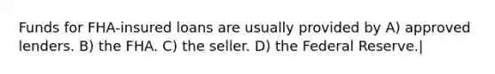 Funds for FHA-insured loans are usually provided by A) approved lenders. B) the FHA. C) the seller. D) the Federal Reserve.|