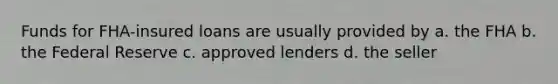 Funds for FHA-insured loans are usually provided by a. the FHA b. the Federal Reserve c. approved lenders d. the seller