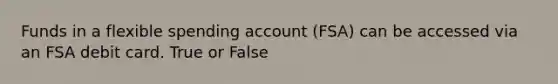 Funds in a flexible spending account (FSA) can be accessed via an FSA debit card. True or False