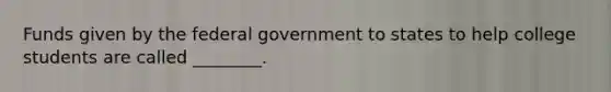 Funds given by the federal government to states to help college students are called ________.