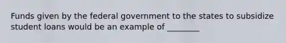 Funds given by the federal government to the states to subsidize student loans would be an example of ________