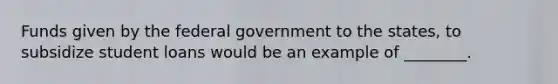 Funds given by the federal government to the states, to subsidize student loans would be an example of ________.