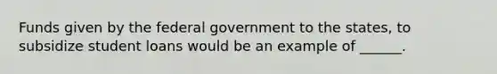 Funds given by the federal government to the states, to subsidize student loans would be an example of ______.