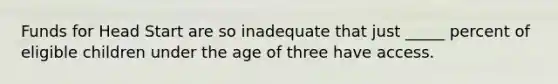 Funds for Head Start are so inadequate that just _____ percent of eligible children under the age of three have access.