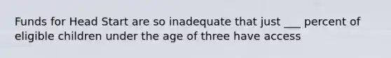 Funds for Head Start are so inadequate that just ___ percent of eligible children under the age of three have access