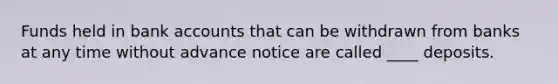 Funds held in bank accounts that can be withdrawn from banks at any time without advance notice are called ____ deposits.