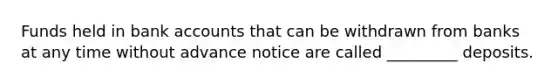 Funds held in bank accounts that can be withdrawn from banks at any time without advance notice are called _________ deposits.