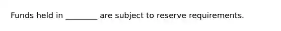 Funds held in ________ are subject to reserve requirements.