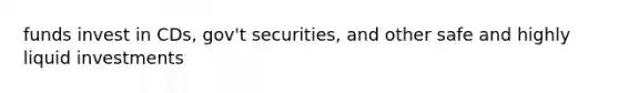 funds invest in CDs, gov't securities, and other safe and highly liquid investments